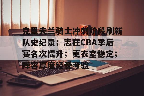 亚博官网-包含克里夫兰骑士冲刺阶段刷新队史纪录；志在CBA季后赛名次提升；更衣室稳定；阵容厚度经受考验的词条