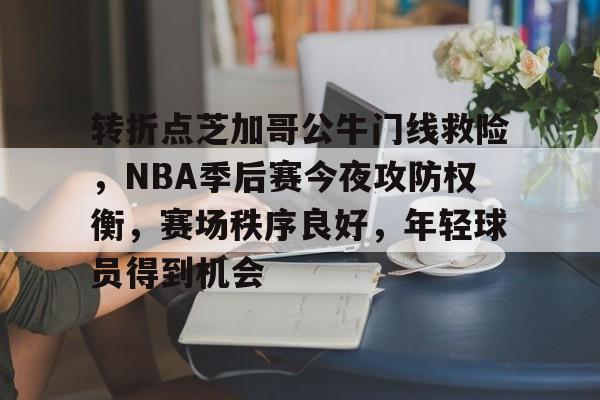 亚博官网-转折点芝加哥公牛门线救险，NBA季后赛今夜攻防权衡，赛场秩序良好，年轻球员得到机会的简单介绍