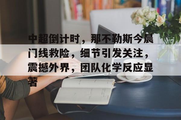 亚博登录入口-中超倒计时，那不勒斯今晨门线救险，细节引发关注，震撼外界，团队化学反应显著的简单介绍