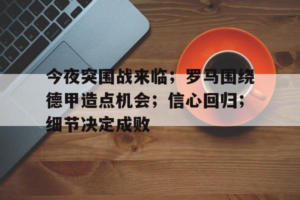 亚博-包含今夜突围战来临；罗马围绕德甲造点机会；信心回归；细节决定成败的词条
