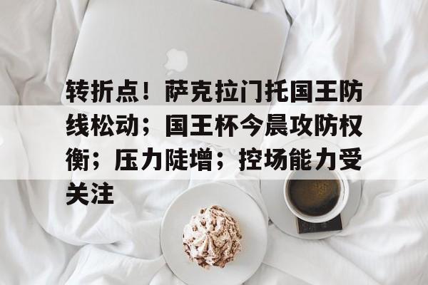 亚博体育-转折点！萨克拉门托国王防线松动；国王杯今晨攻防权衡；压力陡增；控场能力受关注的简单介绍